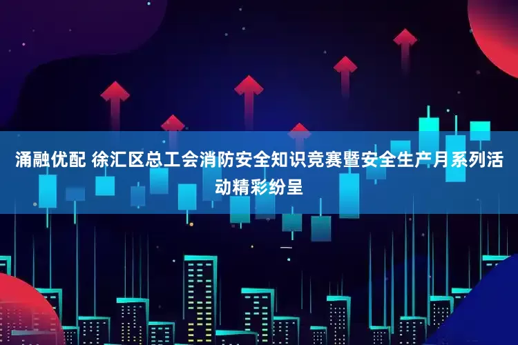 涌融优配 徐汇区总工会消防安全知识竞赛暨安全生产月系列活动精彩纷呈