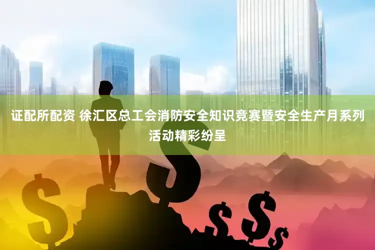 证配所配资 徐汇区总工会消防安全知识竞赛暨安全生产月系列活动精彩纷呈