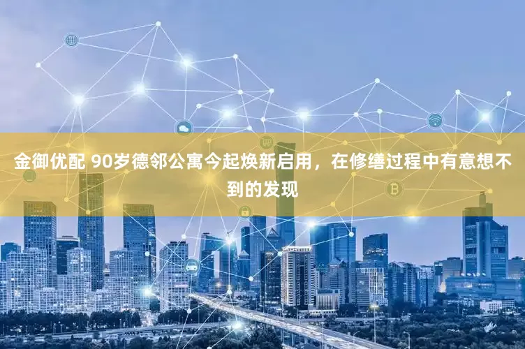金御优配 90岁德邻公寓今起焕新启用，在修缮过程中有意想不到的发现