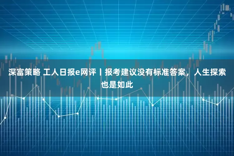 深富策略 工人日报e网评丨报考建议没有标准答案，人生探索也是如此