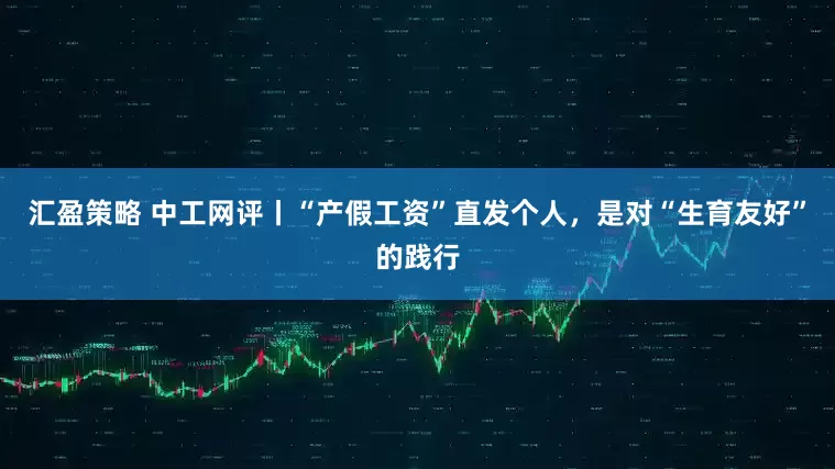 汇盈策略 中工网评丨“产假工资”直发个人，是对“生育友好”的践行