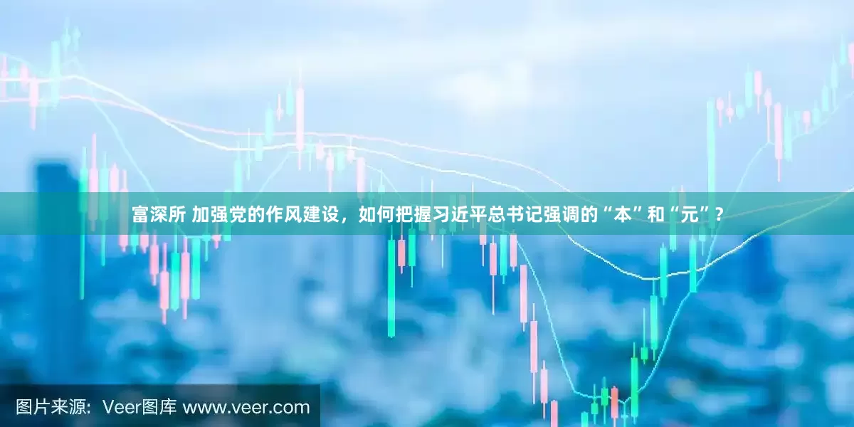 富深所 加强党的作风建设，如何把握习近平总书记强调的“本”和“元”？