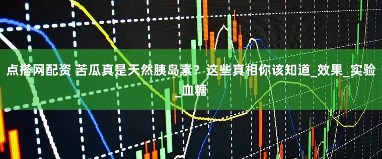 点搭网配资 苦瓜真是天然胰岛素？这些真相你该知道_效果_实验_血糖