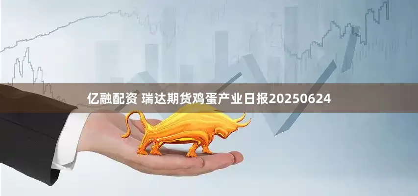 亿融配资 瑞达期货鸡蛋产业日报20250624