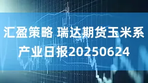汇盈策略 瑞达期货玉米系产业日报20250624