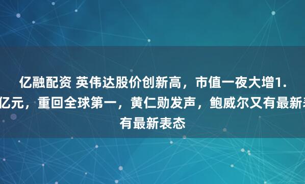 亿融配资 英伟达股价创新高，市值一夜大增1.2万亿元，重回全球第一，黄仁勋发声，鲍威尔又有最新表态