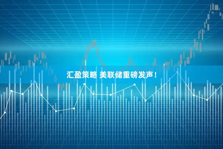 汇盈策略 美联储重磅发声！