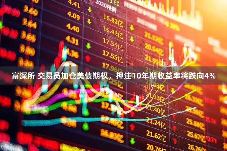 富深所 交易员加仓美债期权，押注10年期收益率将跌向4%