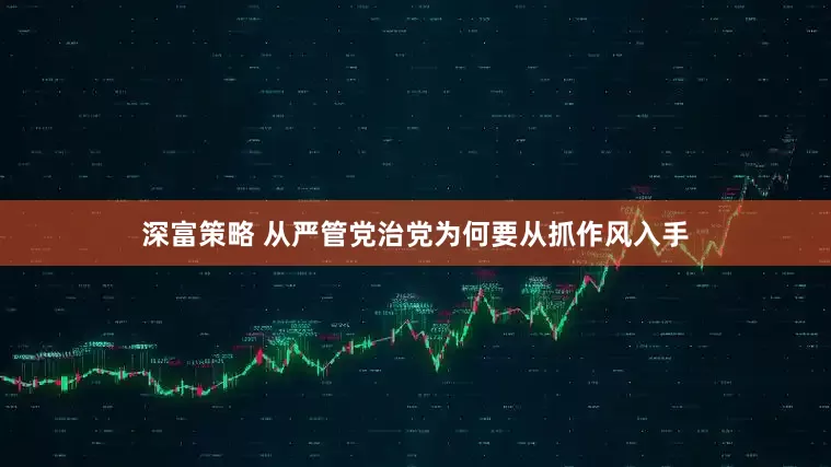 深富策略 从严管党治党为何要从抓作风入手