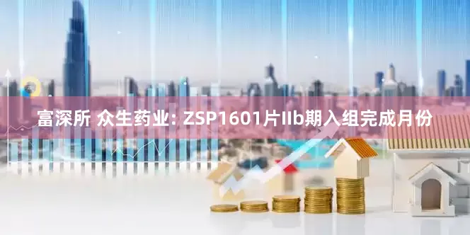 富深所 众生药业: ZSP1601片IIb期入组完成月份