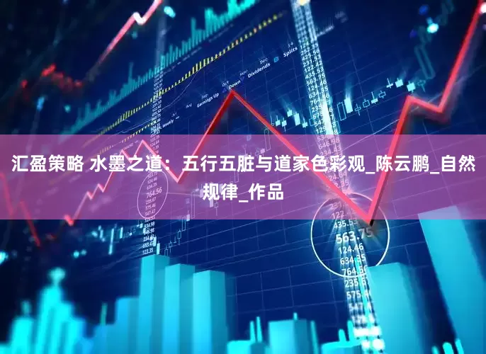 汇盈策略 水墨之道：五行五脏与道家色彩观_陈云鹏_自然规律_作品