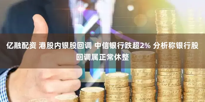 亿融配资 港股内银股回调 中信银行跌超2% 分析称银行股回调属正常休整