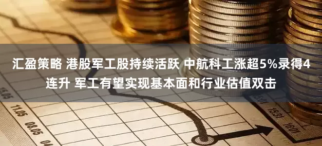 汇盈策略 港股军工股持续活跃 中航科工涨超5%录得4连升 军工有望实现基本面和行业估值双击