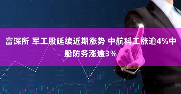 富深所 军工股延续近期涨势 中航科工涨逾4%中船防务涨逾3%