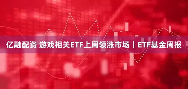 亿融配资 游戏相关ETF上周领涨市场丨ETF基金周报