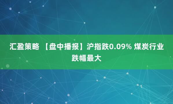 汇盈策略 【盘中播报】沪指跌0.09% 煤炭行业跌幅最大