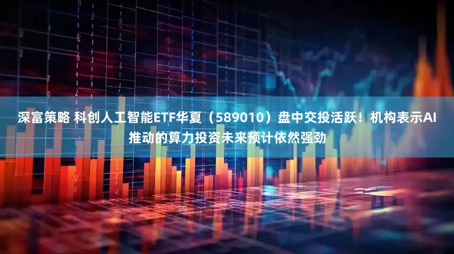 深富策略 科创人工智能ETF华夏（589010）盘中交投活跃！机构表示AI推动的算力投资未来预计依然强劲