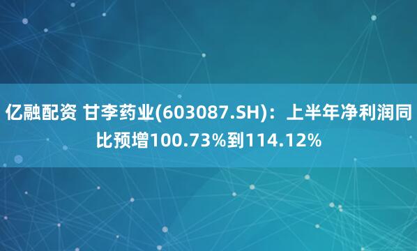 亿融配资 甘李药业(603087.SH)：上半年净利润同比预增100.73%到114.12%