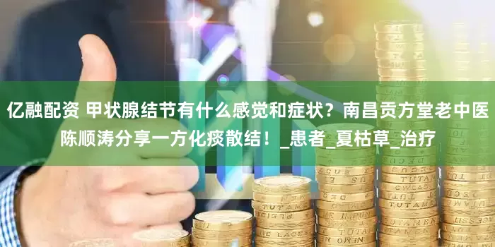 亿融配资 甲状腺结节有什么感觉和症状？南昌贡方堂老中医陈顺涛分享一方化痰散结！_患者_夏枯草_治疗