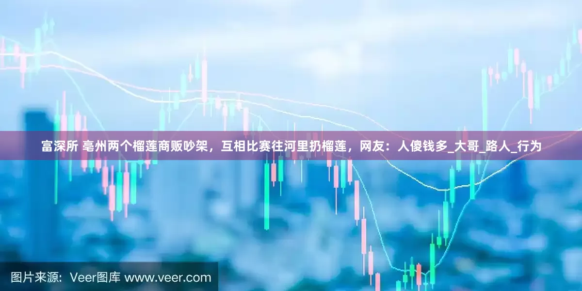 富深所 亳州两个榴莲商贩吵架，互相比赛往河里扔榴莲，网友：人傻钱多_大哥_路人_行为