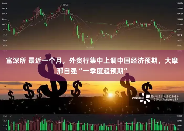 富深所 最近一个月，外资行集中上调中国经济预期，大摩邢自强“一季度超预期”