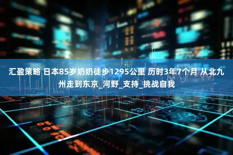 汇盈策略 日本85岁奶奶徒步1295公里 历时3年7个月 从北九州走到东京_河野_支持_挑战自我