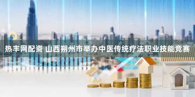 热丰网配资 山西朔州市举办中医传统疗法职业技能竞赛