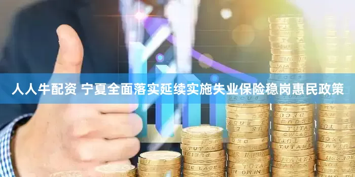 人人牛配资 宁夏全面落实延续实施失业保险稳岗惠民政策