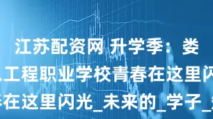 江苏配资网 升学季：娄底文德信息工程职业学校青春在这里闪光_未来的_学子_知识