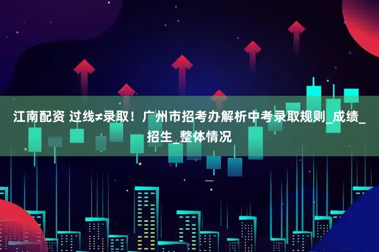 江南配资 过线≠录取！广州市招考办解析中考录取规则_成绩_招生_整体情况