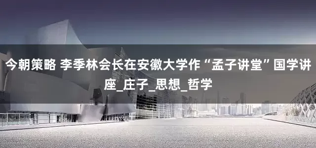 今朝策略 李季林会长在安徽大学作“孟子讲堂”国学讲座_庄子_思想_哲学