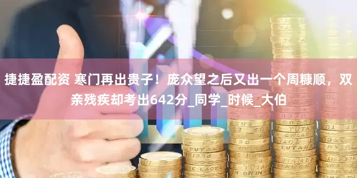 捷捷盈配资 寒门再出贵子！庞众望之后又出一个周糠顺，双亲残疾却考出642分_同学_时候_大伯