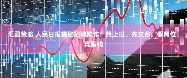 汇盈策略 人民日报揭秘招聘欺诈：想上班、先交费，假岗位、真骗钱