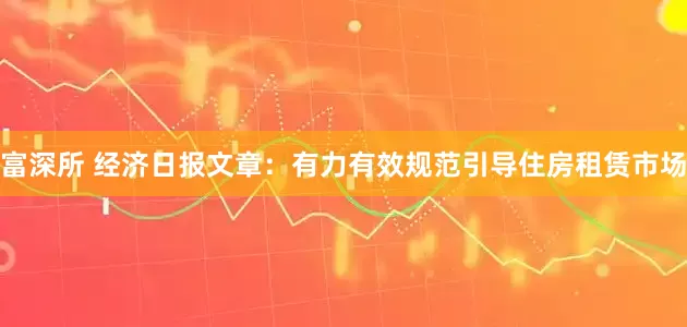 富深所 经济日报文章：有力有效规范引导住房租赁市场