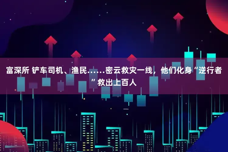 富深所 铲车司机、渔民……密云救灾一线，他们化身“逆行者”救出上百人