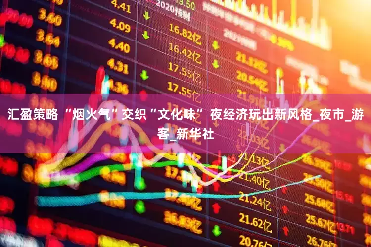 汇盈策略 “烟火气”交织“文化味” 夜经济玩出新风格_夜市_游客_新华社