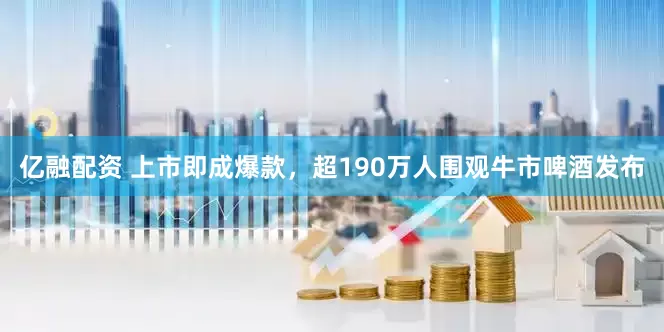 亿融配资 上市即成爆款，超190万人围观牛市啤酒发布