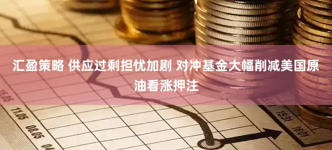 汇盈策略 供应过剩担忧加剧 对冲基金大幅削减美国原油看涨押注