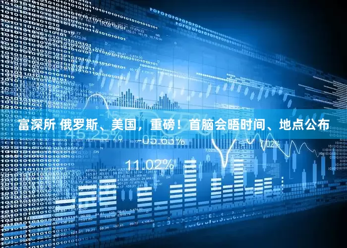 富深所 俄罗斯、美国，重磅！首脑会晤时间、地点公布