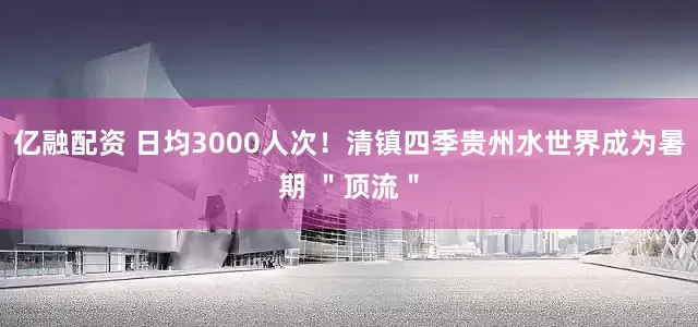 亿融配资 日均3000人次！清镇四季贵州水世界成为暑期 ＂顶流＂