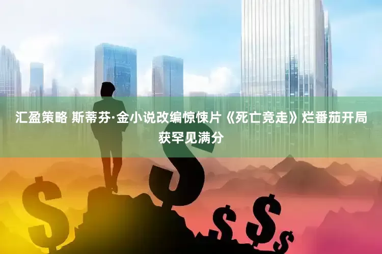 汇盈策略 斯蒂芬·金小说改编惊悚片《死亡竞走》烂番茄开局获罕见满分