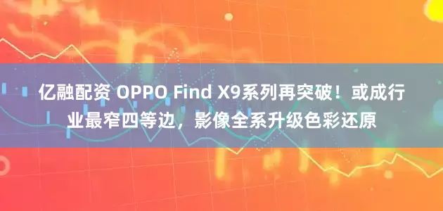 亿融配资 OPPO Find X9系列再突破！或成行业最窄四等边，影像全系升级色彩还原