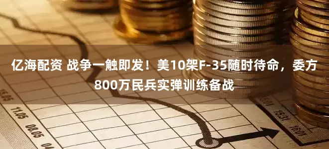 亿海配资 战争一触即发！美10架F-35随时待命，委方800万民兵实弹训练备战