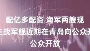 配亿多配资 海军两艘现役主战军舰近期在青岛向公众开放