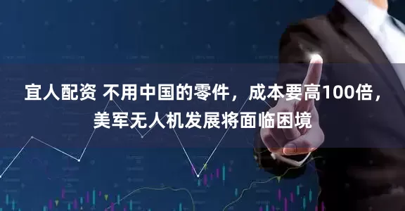 宜人配资 不用中国的零件，成本要高100倍，美军无人机发展将面临困境