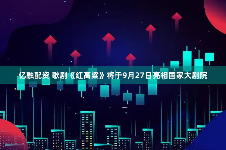 亿融配资 歌剧《红高粱》将于9月27日亮相国家大剧院