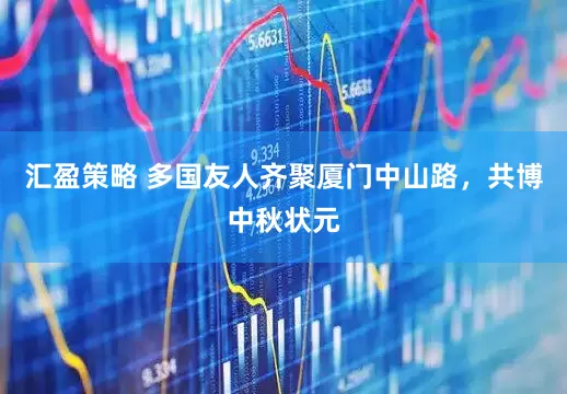 汇盈策略 多国友人齐聚厦门中山路，共博中秋状元