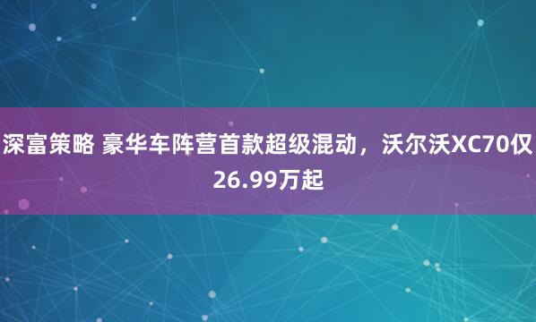深富策略 豪华车阵营首款超级混动，沃尔沃XC70仅26.99万起