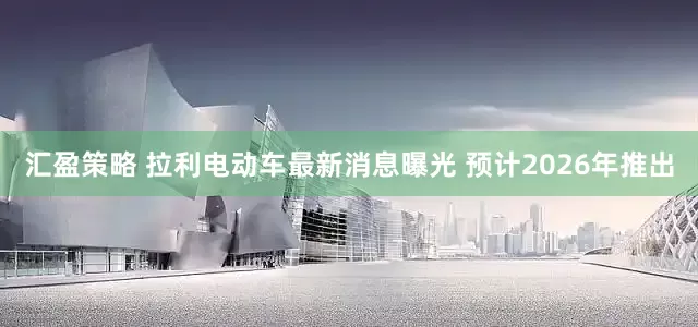 汇盈策略 拉利电动车最新消息曝光 预计2026年推出