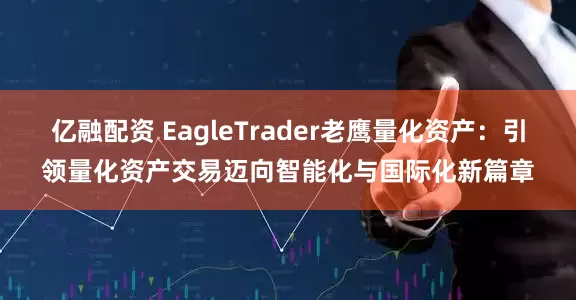 亿融配资 EagleTrader老鹰量化资产：引领量化资产交易迈向智能化与国际化新篇章